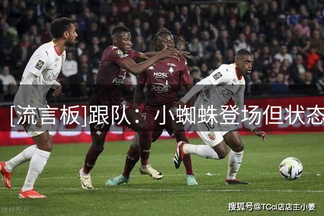 [流言板]跟队：小蜘蛛登场但状态全无，平方哥的判罚分散球迷怒火